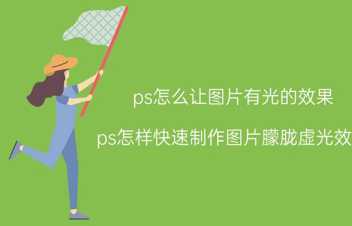 ps怎么让图片有光的效果 ps怎样快速制作图片朦胧虚光效果？